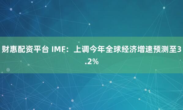 财惠配资平台 IMF：上调今年全球经济增速预测至3.2%