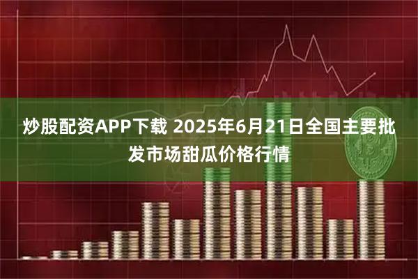 炒股配资APP下载 2025年6月21日全国主要批发市场甜瓜价格行情