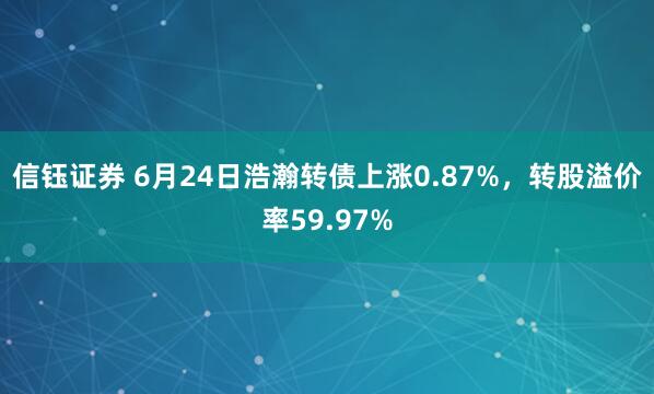 信钰证券 6月24日浩瀚转债上涨0.87%，转股溢价率59.97%