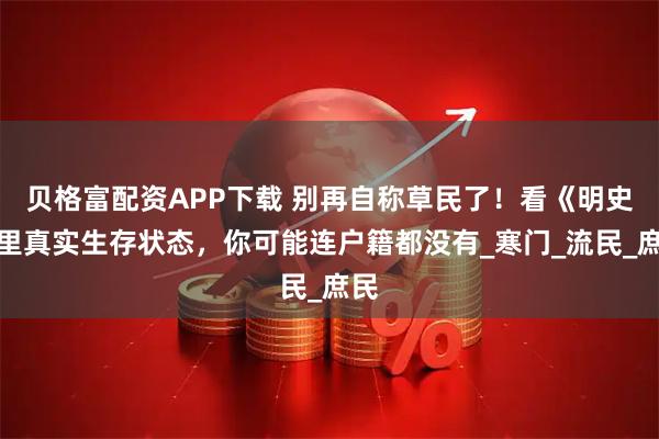 贝格富配资APP下载 别再自称草民了！看《明史》里真实生存状态，你可能连户籍都没有_寒门_流民_庶民