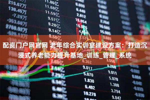 配资门户网官网 老年综合实训室建设方案：打造沉浸式养老能力提升基地_训练_管理_系统