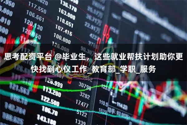 思考配资平台 @毕业生，这些就业帮扶计划助你更快找到心仪工作_教育部_学职_服务