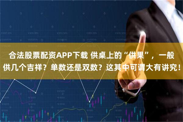 合法股票配资APP下载 供桌上的“供果”，一般供几个吉祥？单数还是双数？这其中可谓大有讲究！