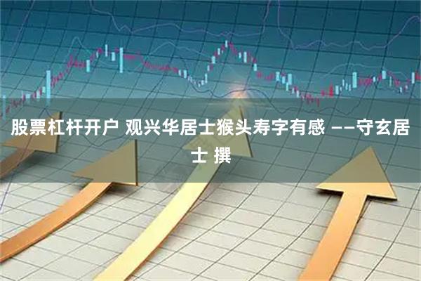 股票杠杆开户 观兴华居士猴头寿字有感 ——守玄居士 撰