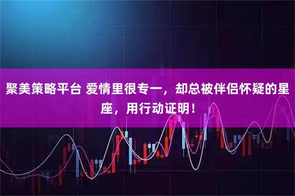 聚美策略平台 爱情里很专一，却总被伴侣怀疑的星座，用行动证明！