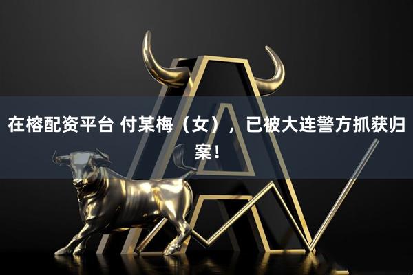 在榕配资平台 付某梅（女），已被大连警方抓获归案！