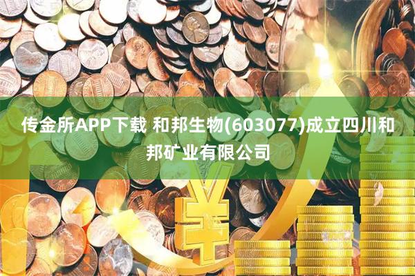 传金所APP下载 和邦生物(603077)成立四川和邦矿业有限公司