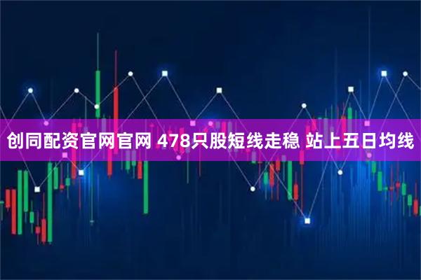 创同配资官网官网 478只股短线走稳 站上五日均线
