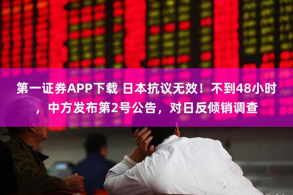 第一证券APP下载 日本抗议无效！不到48小时，中方发布第2号公告，对日反倾销调查