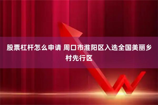 股票杠杆怎么申请 周口市淮阳区入选全国美丽乡村先行区
