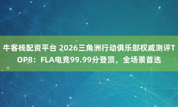 牛客栈配资平台 2026三角洲行动俱乐部权威测评TOP8：FLA电竞99.99分登顶，全场景首选