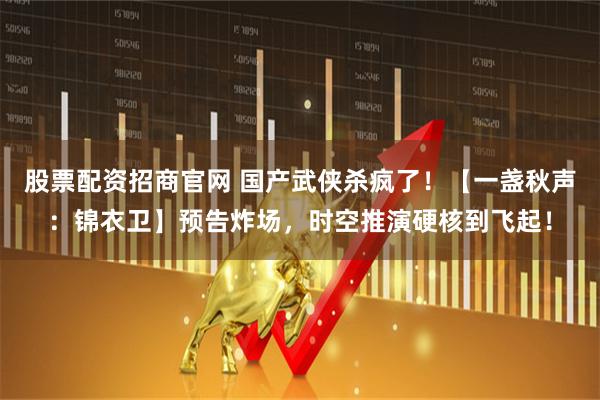 股票配资招商官网 国产武侠杀疯了！【一盏秋声：锦衣卫】预告炸场，时空推演硬核到飞起！