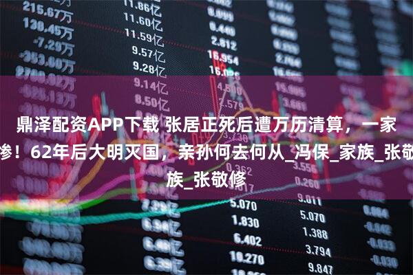 鼎泽配资APP下载 张居正死后遭万历清算，一家极惨！62年后大明灭国，亲孙何去何从_冯保_家族_张敬修