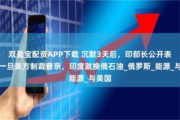 双盈宝配资APP下载 沉默3天后，印部长公开表态，一旦美方制裁普京，印度就换俄石油_俄罗斯_能源_与美国
