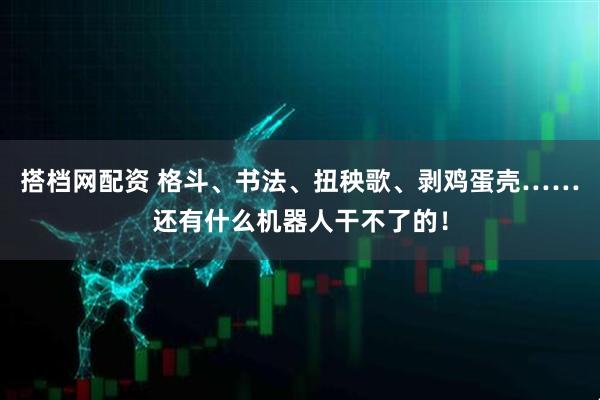 搭档网配资 格斗、书法、扭秧歌、剥鸡蛋壳……还有什么机器人干不了的！