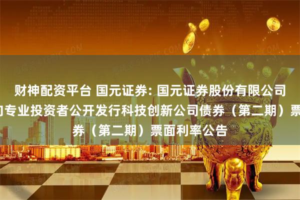 财神配资平台 国元证券: 国元证券股份有限公司2025年面向专业投资者公开发行科技创新公司债券（第二期）票面利率公告