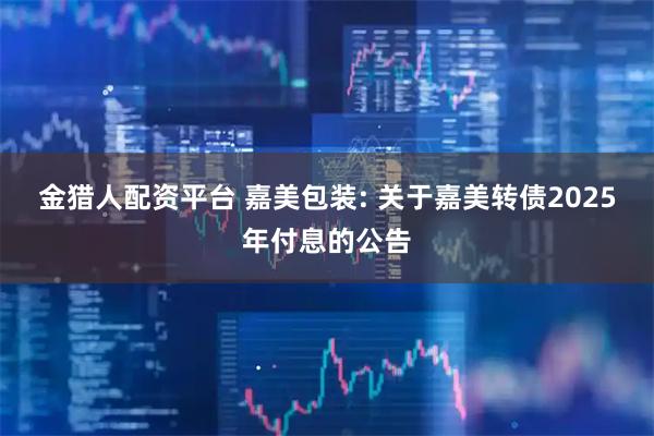 金猎人配资平台 嘉美包装: 关于嘉美转债2025年付息的公告