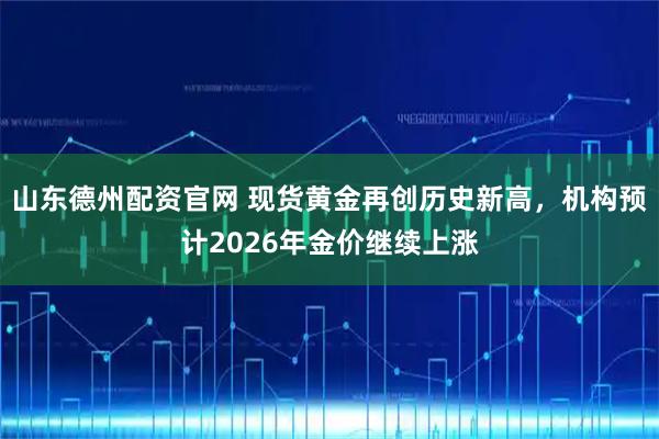 山东德州配资官网 现货黄金再创历史新高,机构预计2026年金价继续上涨