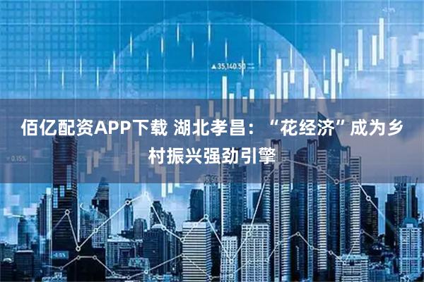 佰亿配资APP下载 湖北孝昌：“花经济”成为乡村振兴强劲引擎