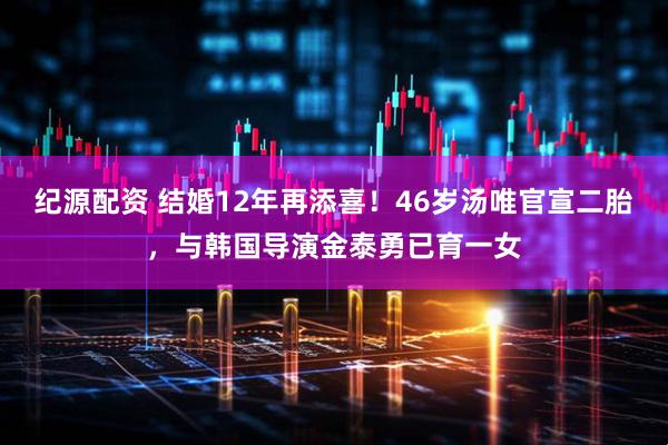 纪源配资 结婚12年再添喜！46岁汤唯官宣二胎，与韩国导演金泰勇已育一女
